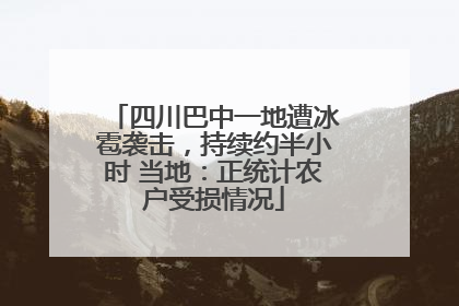四川巴中一地遭冰雹袭击，持续约半小时 当地：正统计农户受损情况