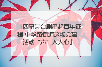 四幕舞台剧串起百年征程 中华路街道这场党建活动“声”入人心