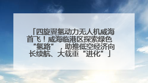 四旋翼氢动力无人机威海首飞！威海临港区探索绿色“氢路”，助推低空经济向长续航、大载重“进化”