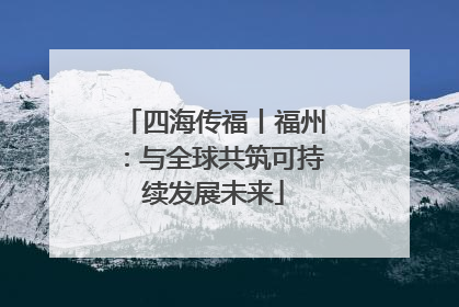 四海传福丨福州：与全球共筑可持续发展未来