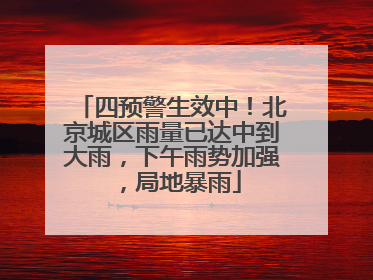 四预警生效中！北京城区雨量已达中到大雨，下午雨势加强，局地暴雨