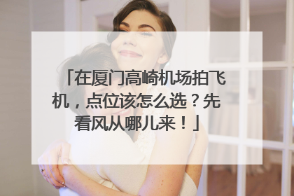 在厦门高崎机场拍飞机，点位该怎么选？先看风从哪儿来！