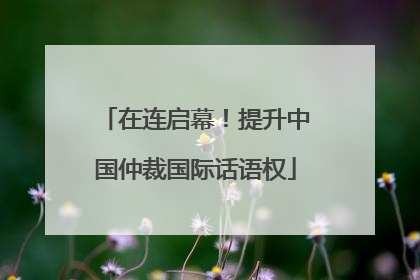 在连启幕！提升中国仲裁国际话语权