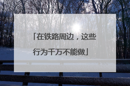 在铁路周边，这些行为千万不能做