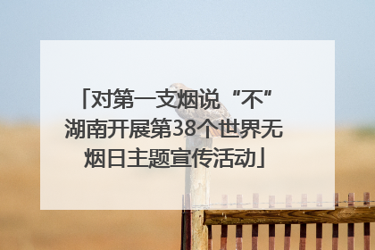 对第一支烟说“不” 湖南开展第38个世界无烟日主题宣传活动