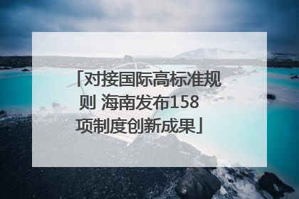 对接国际高标准规则 海南发布158项制度创新成果