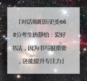 对话绵阳历史类668分考生唐静怡：爱好书法，因为书写很重要，还能提升专注力
