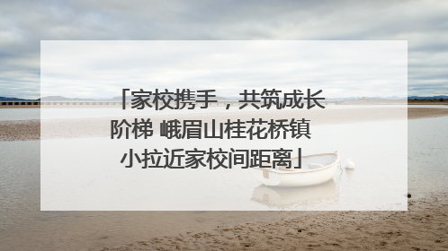 家校携手，共筑成长阶梯 峨眉山桂花桥镇小拉近家校间距离
