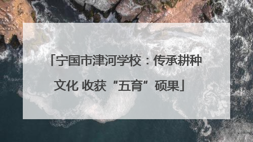 宁国市津河学校：传承耕种文化 收获“五育”硕果