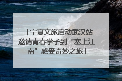 宁夏文旅启动武汉站 邀请青春学子到“塞上江南”感受奇妙之旅