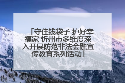 守住钱袋子 护好幸福家 忻州市多维度深入开展防范非法金融宣传教育系列活动