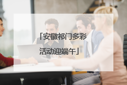 安徽祁门多彩活动迎端午