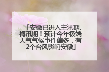 安徽已进入主汛期、梅汛期！预计今年极端天气气候事件偏多，有2个台风影响安徽