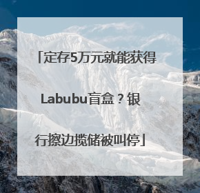 定存5万元就能获得Labubu盲盒？银行擦边揽储被叫停