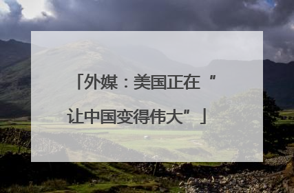 外媒：美国正在“让中国变得伟大”