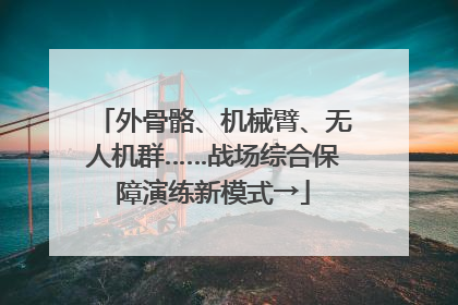 外骨骼、机械臂、无人机群……战场综合保障演练新模式→