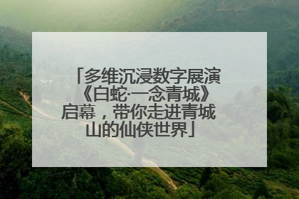 多维沉浸数字展演《白蛇·一念青城》启幕，带你走进青城山的仙侠世界