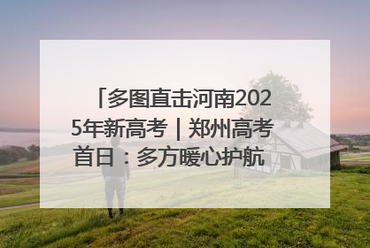 多图直击河南2025年新高考｜郑州高考首日：多方暖心护航 助力学子逐梦