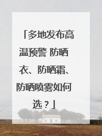 多地发布高温预警 防晒衣、防晒霜、防晒喷雾如何选？