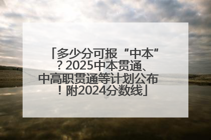多少分可报“中本”？2025中本贯通、中高职贯通等计划公布！附2024分数线