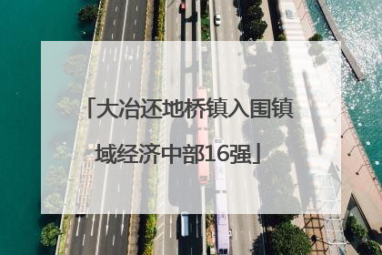 大冶还地桥镇入围镇域经济中部16强