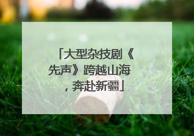 大型杂技剧《先声》跨越山海，奔赴新疆