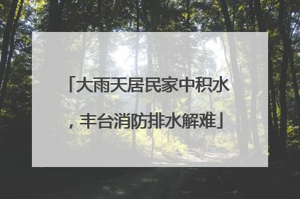 大雨天居民家中积水，丰台消防排水解难