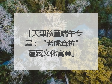 天津孩童端午专属：“老虎耷拉”蕴藏文化寓意