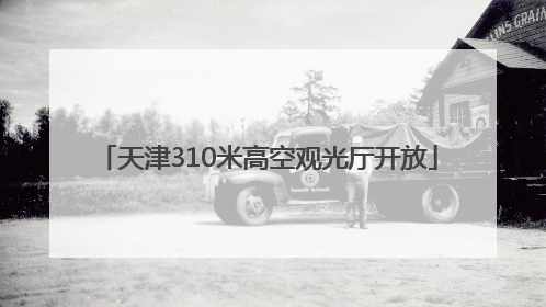 天津310米高空观光厅开放