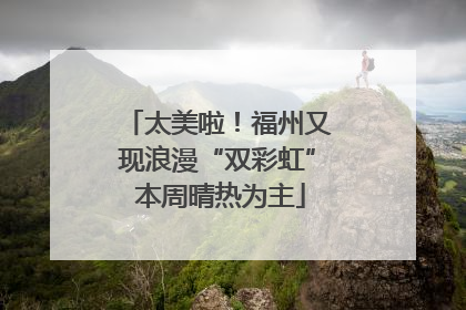 太美啦！福州又现浪漫“双彩虹” 本周晴热为主