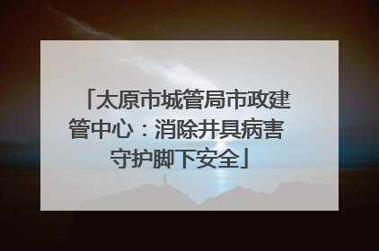 太原市城管局市政建管中心：消除井具病害 守护脚下安全