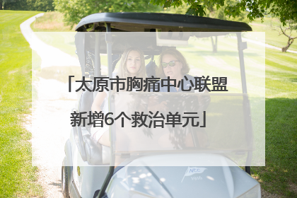 太原市胸痛中心联盟新增6个救治单元