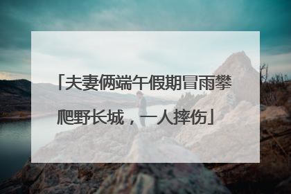 夫妻俩端午假期冒雨攀爬野长城，一人摔伤
