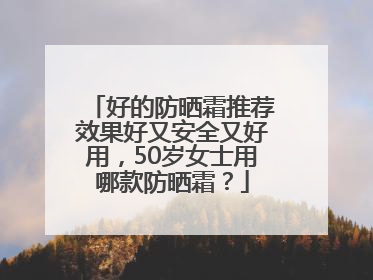 好的防晒霜推荐效果好又安全又好用，50岁女士用哪款防晒霜？