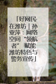 好网民·在潍坊｜孙亚萍：网络空间“领航者” 赋能潍坊特色与警务宣传