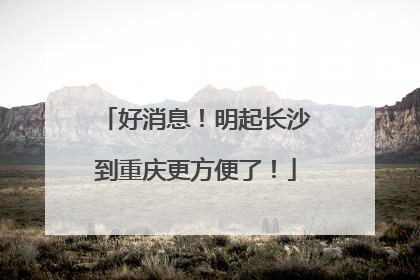 好消息！明起长沙到重庆更方便了！