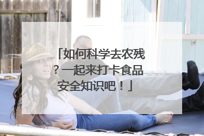 如何科学去农残？一起来打卡食品安全知识吧！