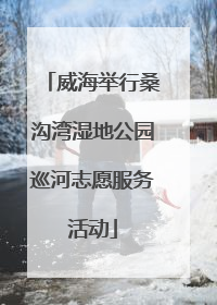 威海举行桑沟湾湿地公园巡河志愿服务活动