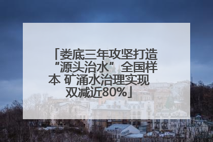娄底三年攻坚打造“源头治水”全国样本 矿涌水治理实现双减近80%
