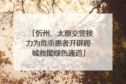 忻州、太原交警接力为危重患者开辟跨城救援绿色通道
