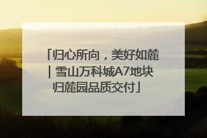 归心所向，美好如麓｜雪山万科城A7地块归麓园品质交付