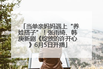 当单亲妈妈遇上“养娃搭子”！张雨绮、韩庚新剧《绽放的许开心》6月5日开播