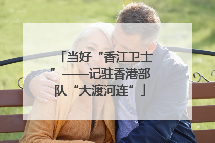当好“香江卫士”——记驻香港部队“大渡河连”