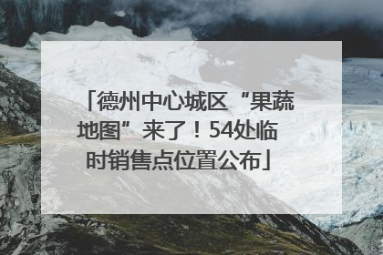 德州中心城区“果蔬地图”来了！54处临时销售点位置公布