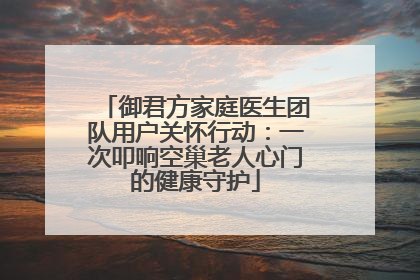 御君方家庭医生团队用户关怀行动：一次叩响空巢老人心门的健康守护