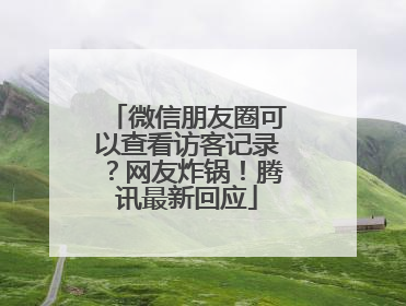 微信朋友圈可以查看访客记录？网友炸锅！腾讯最新回应