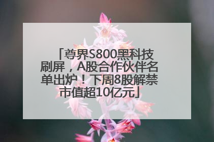 尊界S800黑科技刷屏，A股合作伙伴名单出炉！下周8股解禁市值超10亿元