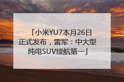 小米YU7本月26日正式发布，雷军：中大型纯电SUV续航第一