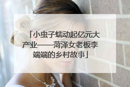 小虫子蠕动起亿元大产业——菏泽女老板李端端的乡村故事