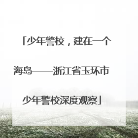 少年警校，建在一个海岛——浙江省玉环市少年警校深度观察